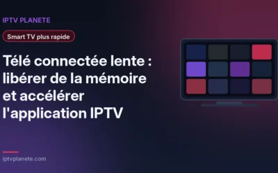 Télé connectée lente : libérer de la mémoire et accélérer l&rsquo;application IPTV